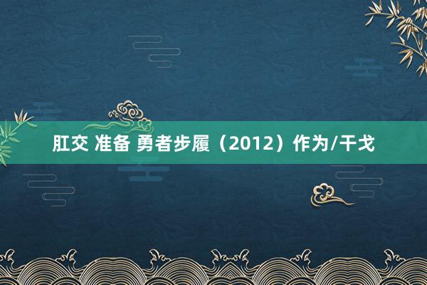 肛交 准备 勇者步履（2012）作为/干戈