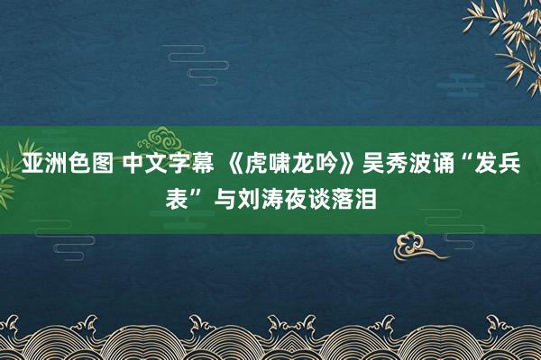 亚洲色图 中文字幕 《虎啸龙吟》吴秀波诵“发兵表” 与刘涛夜谈落泪