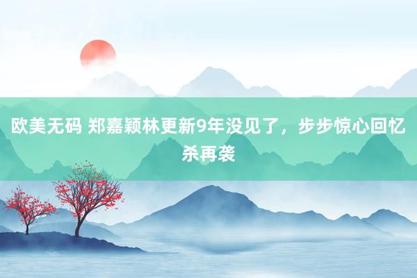 欧美无码 郑嘉颖林更新9年没见了，步步惊心回忆杀再袭