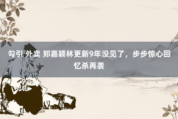 勾引 外卖 郑嘉颖林更新9年没见了，步步惊心回忆杀再袭