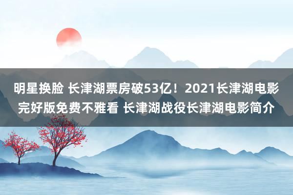 明星换脸 长津湖票房破53亿！2021长津湖电影完好版免费不雅看 长津湖战役长津湖电影简介