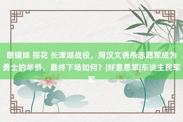 眼镜妹 探花 长津湖战役，用汉文诱杀志愿军成为勇士的华侨，最终下场如何？|好意思军|东谈主民军