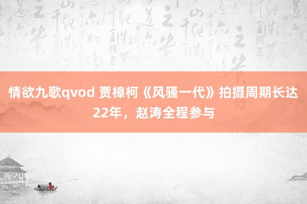 情欲九歌qvod 贾樟柯《风骚一代》拍摄周期长达22年，赵涛全程参与