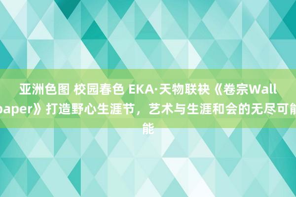 亚洲色图 校园春色 EKA·天物联袂《卷宗Wallpaper》打造野心生涯节，艺术与生涯和会的无尽可能